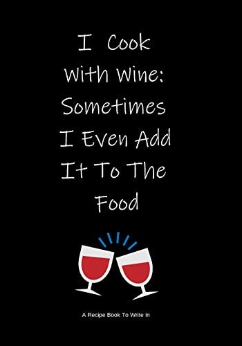 A Recipe Book to Write In I Cook with Wine: Sometimes I Even Add It to the Food ~ Make Your Own Cookbook