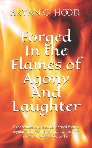 Forged In The Flames Of Agony And Laughter Experiences and Lessons Learned from a Regular Dude Combat Veteran Who's Lived an Extraordinary Life. So Far.