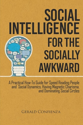 Social Intelligence for the Socially Awkward A Practical How-To Guide for Speed Reading People and Social Dynamics, Having Magnetic Charisma, and Dominating Social Circles