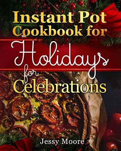 Instant Pot Cookbook for Holidays and Celebrations Over 100 Easy-To-Remember and Simple-To-Make Tasty Instant Pot Recipes for a Happy Life, Intant Pot Pressure Cooker for Health
