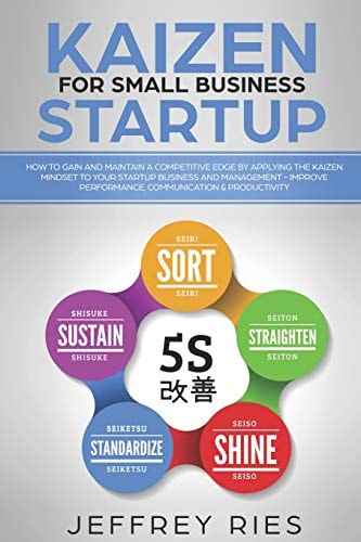 Kaizen for Small Business Startup How to Gain and Maintain a Competitive Edge by Applying the Kaizen Mindset to Your Startup Business and Management-Improve Performance, Communication & Productivity