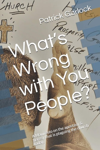 What's Wrong with You People? A Manifesto on the Apostasy and Heresy That Is Plaguing the Church Today
