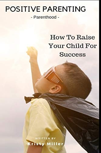 Positive Parenting Parenthood: How to Raise Your Child for Success