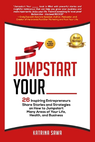 Jumpstart Your _____ 26 Inspiring Entrepreneurs Share Stories and Strategies on How to Jumpstart Many Areas of Your Life, Health and Business