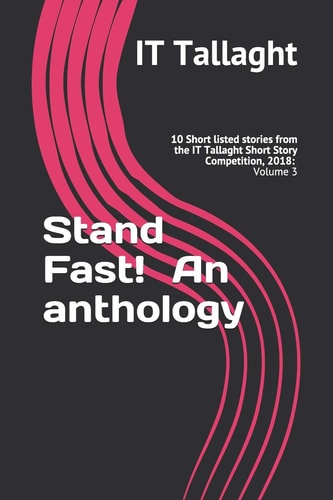 Stand Fast! an Anthology 10 Short Listed Stories from the It Tallaght Short Story Competition, 2018: Volume 3 (It Tallaght Short Story Competition Short List)