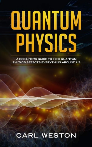 Quantum Physics A Beginners Guide to How Quantum Physics Affects Everything Around Us