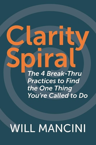 Clarity Spiral The 4 Break-Thru Practices to Find the One Thing You're Called to Do