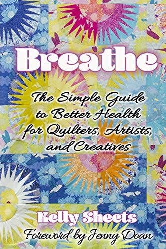 Breathe The Simple Guide to Better Health for Quilters, Artists, and Creatives