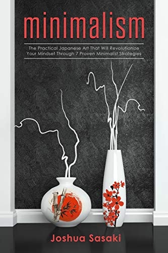 Minimalism The Practical Japanese Art That Will Revolutionize Your Mindset Through 7 Proven Minimalist Strategies