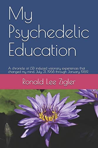 My Psychedelic Education A Chronicle of LSD Induced Visionary Experiences That Changed My Mind, July 31, 1968 Through January 1969