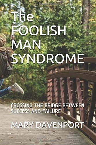 The FOOLISH MAN SYNDROME Crossing the Bridge Between Success and Failure