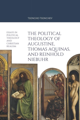 The Political Theology of Augustine, Thomas Aquinas, and Reinhold Niebuhr Essays in Political Theology and Christian Realism