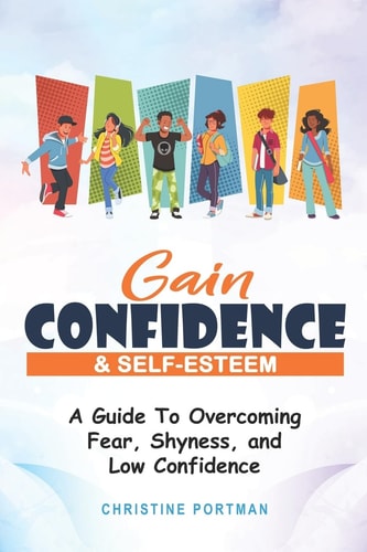 Gain Confidence and Self-Esteem A Guide to Overcoming Fear, Shyness and Low Confidence