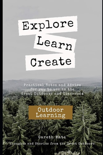 Explore, Learn, Create - Outdoor Learnng Practical Notes and Advice for You to Use in the Great Outdoors and Classroom