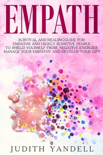 Empath Survival and Healing Guide for Empaths and Highly Sensitive People to Shield Yourself From Negative Energies, Manage Your Empathy and Develop Your Gift