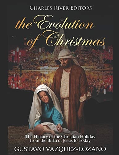 The Evolution of Christmas The History of the Christian Holiday from the Birth of Jesus to Today