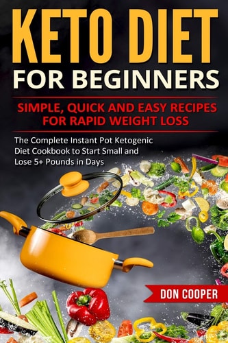 Keto Diet for Beginners Simple, Quick and Easy Recipes for Rapid Weight Loss: The Complete Instant Pot Ketogenic Diet Cookbook to Start Small and Lose 5+ Pounds In Days
