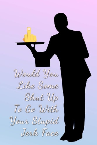 Would You Like Some Shut Up To Go With Your Stupid Jerk Face Food Service Nightmares