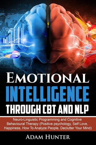 Emotional Intelligence Through CBT and Nlp Neuro-Linguistic Programming and Cognitive Behavioural Therapy (Positive Psychology, Self Love, Happiness, How to Analyze People, Declutter Your Mind)