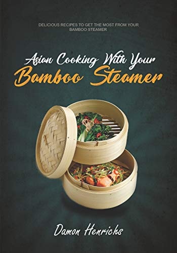 Asian Cooking With Your Bamboo Steamer Delicious Recipes to Get the Most from Your Bamboo Steamer