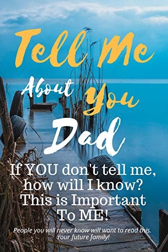 Tell Me about You Dad If You Don't Tell Me, Who Will? This Is Important to Me! People You Will Never Know Will Want to Read This. Your Future Family!