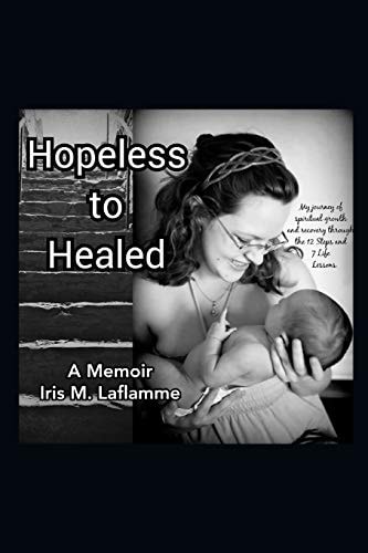 Hopeless to Healed A Memoir: My Journey of Spiritual Growth and Healing Through The 12 Steps and 7 Life Lessons