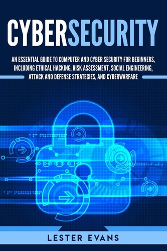 Cybersecurity An Essential Guide to Computer and Cyber Security for Beginners, Including Ethical Hacking, Risk Assessment, Social Engineering, Attack and Defense Strategies, and Cyberwarfare