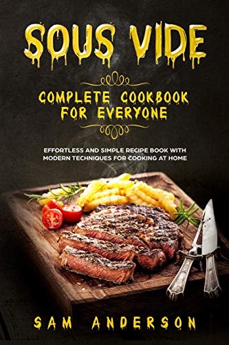 Sous Vide Complete Cookbook for Everyone Effortless and Simple Recipe Book with Modern Techniques for Cooking at Home!