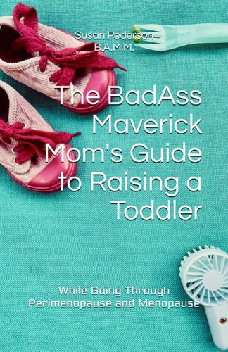 The BadAss Maverick Mom's Guide to Raising a Toddler (While Going Through Perimenopause and Menopause)