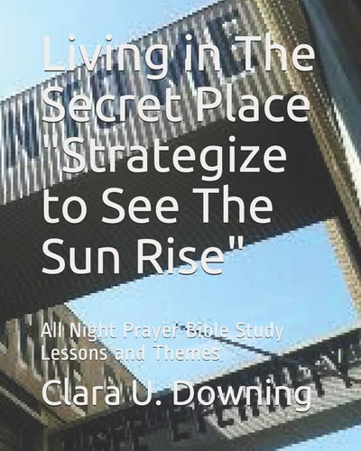 Living in the Secret Place Strategize to See the Sun Rise All Night Prayer Bible Study Lessons and Themes