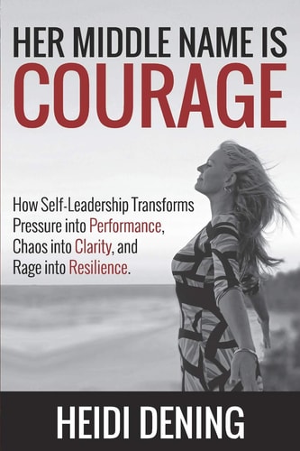 Her Middle Name Is Courage How Self-Leadership Transforms Pressure Into Performance, Chaos Into Clarity, and Rage Into Resilience