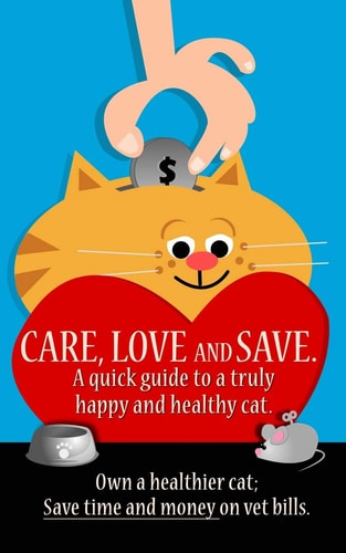 Care, Love and Save. The Ultimate Quick Guide for a Truly Happy and Healthy Cat.