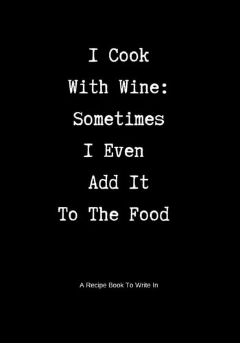A Recipe Book to Write In I Cook with Wine: Sometimes I Even Add It to the Food
