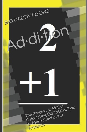 Ad-Di-Tion The Process Or Skill of Calculating the Total of Two Or More Numbers Or Amounts