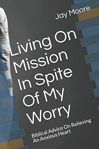 Living on Mission in Spite of My Worry Biblical Advice on Relieving an Anxious Heart