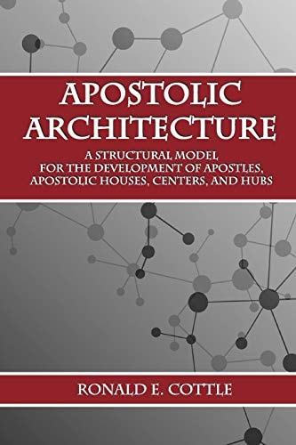 Apostolic Architecture A Structural Model for the Development of Apostles, Apostolic Houses, Centers, and Hubs
