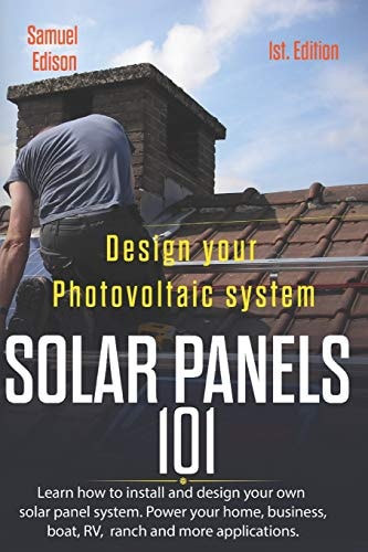 Design Your Photovoltaic System Solar Panels 101 1st Edition Learn How to Install and Design Your Own Solar Panel System Power Your Home, Business, Boat, Rv, Ranch and Some Applications.