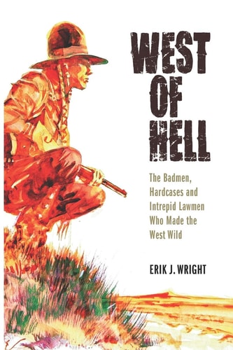 West of Hell The Badmen, Hardcases & Intrepid Lawmen Who Made the West Wild