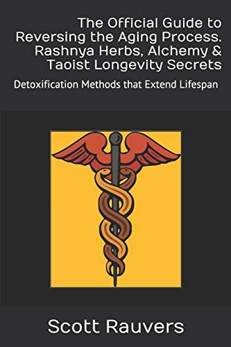 The Official Guide to Reversing the Aging Process. Rashnya Herbs, Alchemy & Taoist Longevity Secrets Detoxification Methods That Extend Lifespan