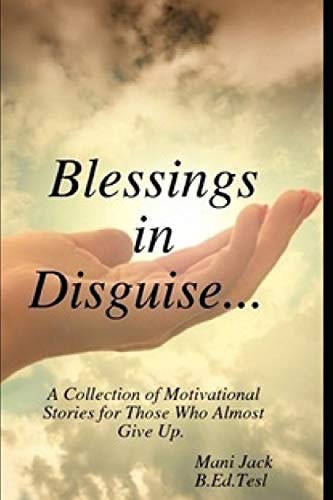 Blessings in Disguise A Collection of Motivational Stories from Real Life Experiences for Those Who Almost Give Up