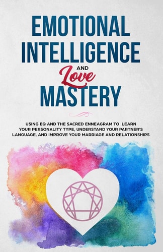 Emotional Intelligence and Love Mastery Using EQ and the Sacred Enneagram to Learn Your Personality Type, Understand Your Partner's Language, and Improve Your Marriage and Relationships