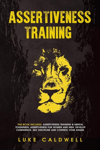 Assertiveness Training This Book Includes: Assertiveness Training & Mental Toughness. Assertiveness for Women and Men. Develop Confidence, Self Discipline and Control Your Anger