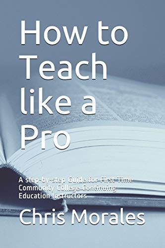 How to Teach Like a Pro A Step-By-Step Guide for First Time Community College Continuing Education Instructors