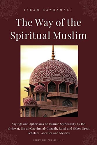 The Way of the Spiritual Muslim Sayings and Aphorisms on Islamic Spirituality by Ibn Al-Jawzī, Ibn Al-Qayyim, Al-Ghazālī, Rumi and Other Great Scholars, Ascetics and Mystics