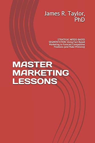 Master Marketing Lessons STRATEGIC NEEDS-BASED SEGMENTATION: Using Fact-Based Marketing to Forecast Competitive Positions (and Make Millions)