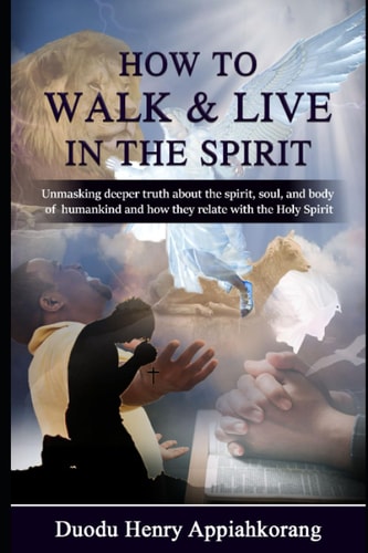 How to Walk and Live in the Spirit Unmask Deeper Truth about the Spirit, Soul and the Body of Man and how They Relate with the Holy Spirit