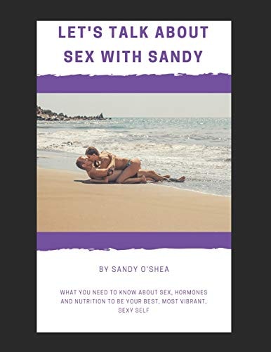 Let's Talk about Sex with Sandy What You Need to Know about Sex, Hormones and Nutrition to Be Your Best, Most Vibrant, Sexy Self