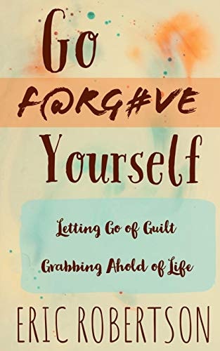 Go F@rg#ve Yourself Letting Go of Guilt, Grabbing Ahold of Life