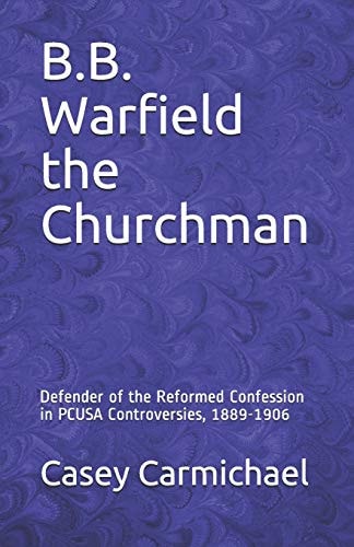 B. B. Warfield the Churchman Defender of the Reformed Confession in Pcusa Controversies, 1889-1906