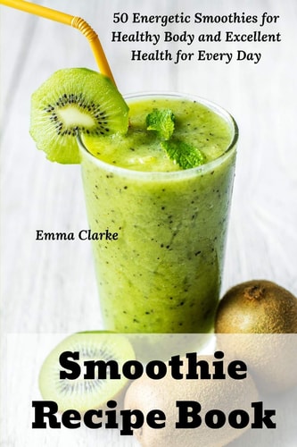Smoothie Recipe Book 50 Energetic Smoothies for Healthy Body and Excellent Health for Every Day